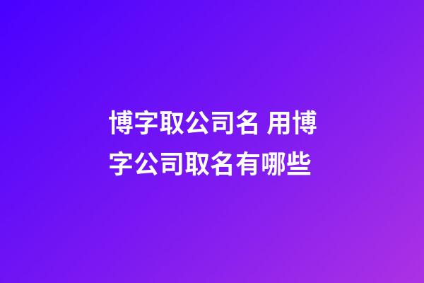 博字取公司名 用博字公司取名有哪些-第1张-公司起名-玄机派